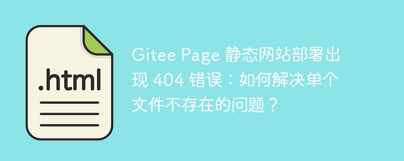 Gitee Page 静态网站部署出现 404 错误:如何解决单个文件不存在的问题?