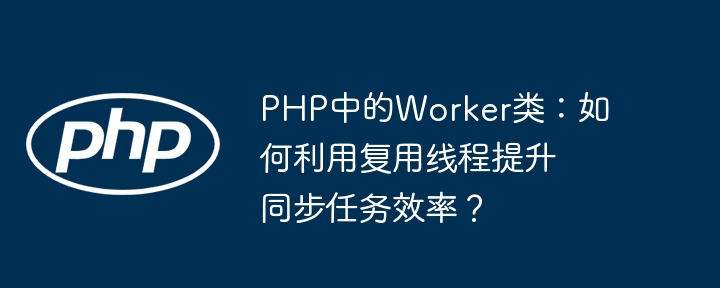 PHP中的Worker类:如何利用复用线程提升同步任务效率?