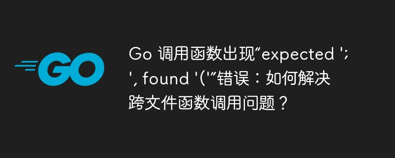 Go 调用函数出现“expected ';', found '('”错误:如何解决跨文件函数调用问题?