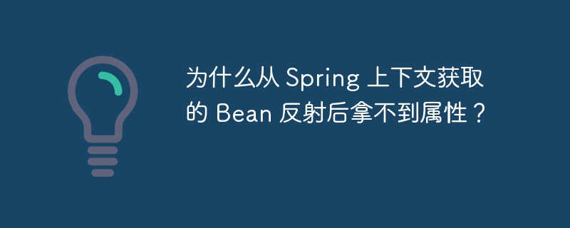 为什么从 Spring 上下文获取的 Bean 反射后拿不到属性?