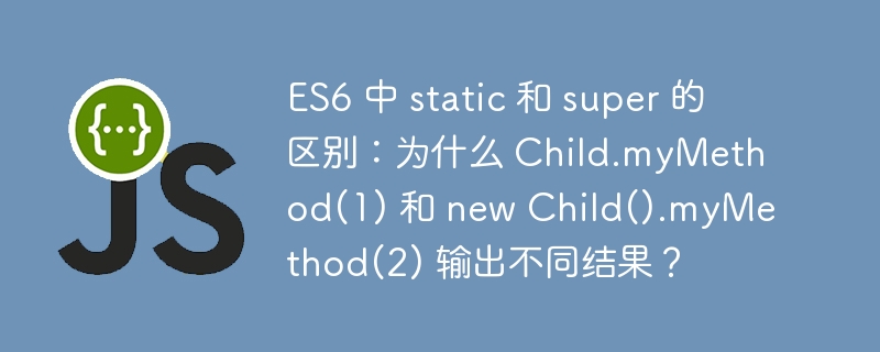 ES6 中 static 和 super 的区别:为什么 Child.myMethod(1) 和 new Child().myMethod(2) 输出不同结果?