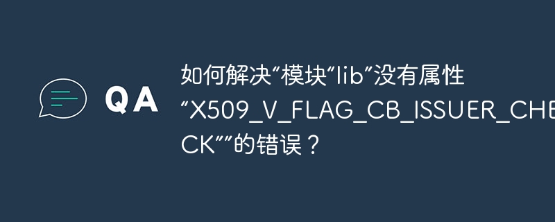 如何解决“模块“lib”没有属性“X509_V_FLAG_CB_ISSUER_CHECK””的错误?