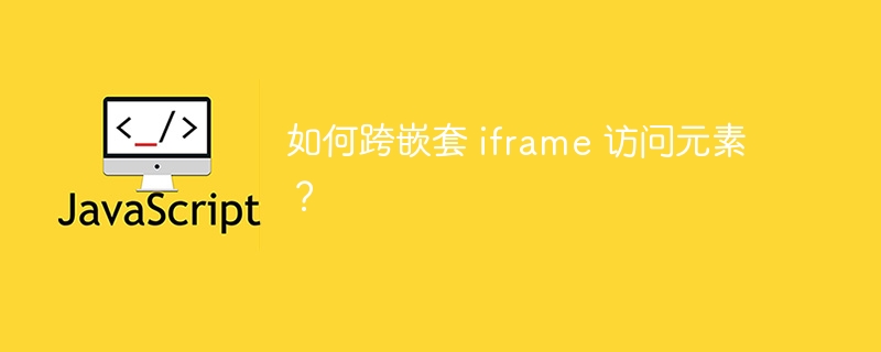 如何跨嵌套 iframe 访问元素?