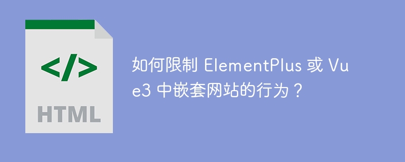 如何限制 ElementPlus 或 Vue3 中嵌套网站的行为?