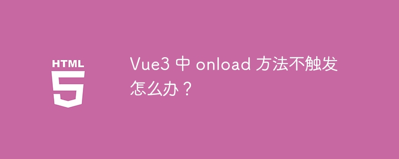 Vue3 中 onload 方法不触发怎么办?
