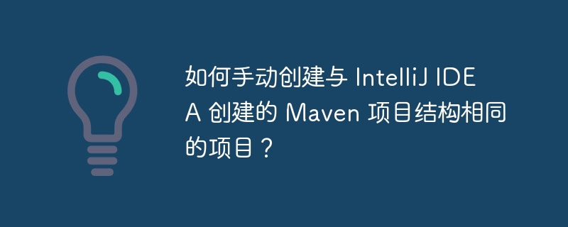 如何手动创建与 IntelliJ IDEA 创建的 Maven 项目结构相同的项目?
