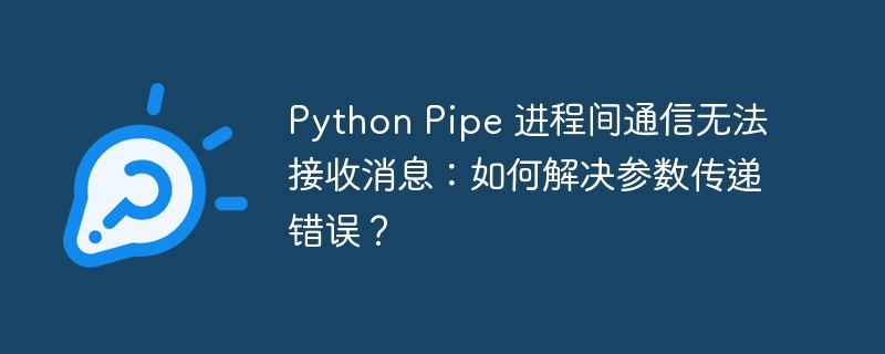 Python Pipe 进程间通信无法接收消息:如何解决参数传递错误?