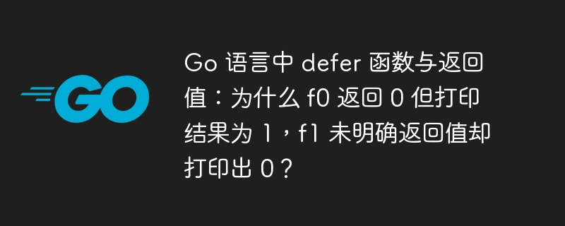 Go 语言中 defer 函数与返回值:为什么 f0 返回 0 但打印结果为 1,f1 未明确返回值却打印出 0?