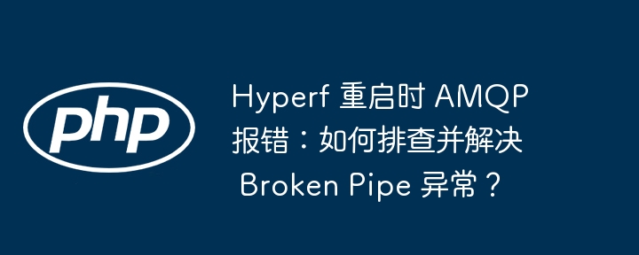 Hyperf 重启时 AMQP 报错:如何排查并解决 Broken Pipe 异常?