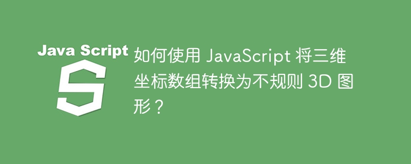 如何使用 JavaScript 将三维坐标数组转换为不规则 3D 图形?