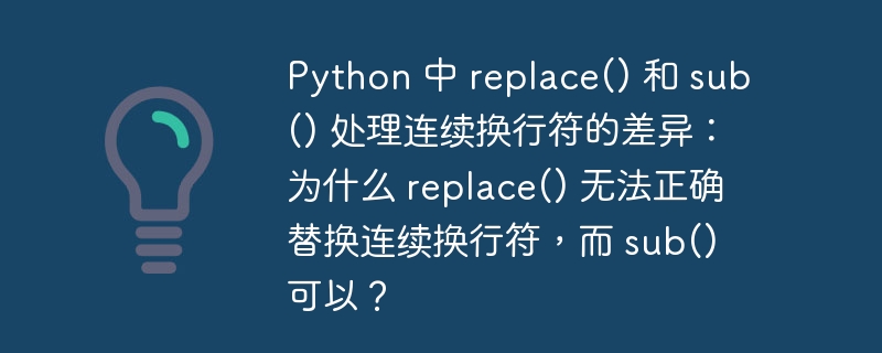 Python 中 replace() 和 sub() 处理连续换行符的差异:为什么 replace() 无法正确替换连续换行符,而 sub() 可以?