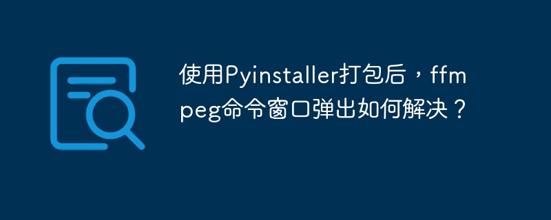 使用Pyinstaller打包后,ffmpeg命令窗口弹出如何解决?