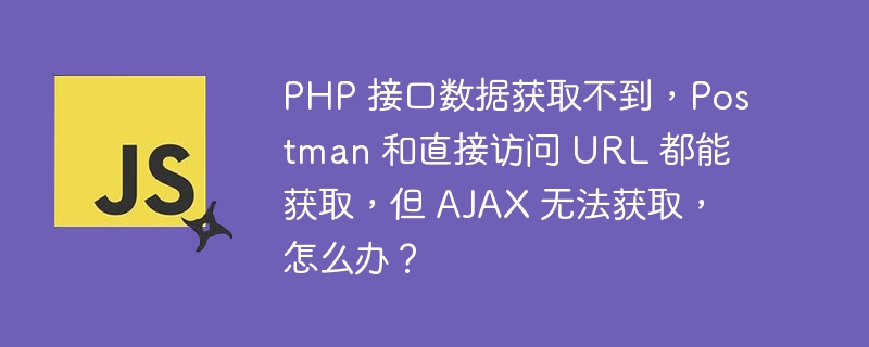 PHP 接口数据获取不到,Postman 和直接访问 URL 都能获取,但 AJAX 无法获取,怎么办?