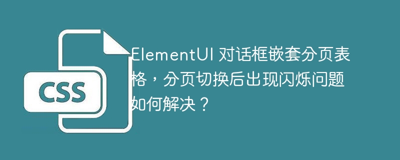 ElementUI 对话框嵌套分页表格,分页切换后出现闪烁问题如何解决?