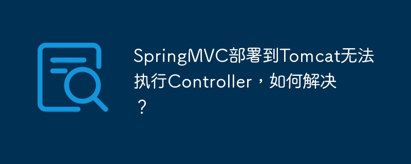 SpringMVC部署到Tomcat无法执行Controller,如何解决?