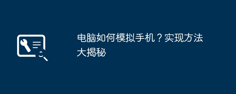电脑如何模拟手机?实现方法大揭秘