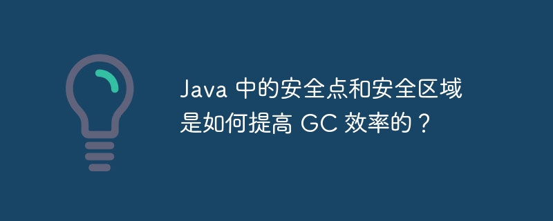 Java 中的安全点和安全区域是如何提高 GC 效率的?