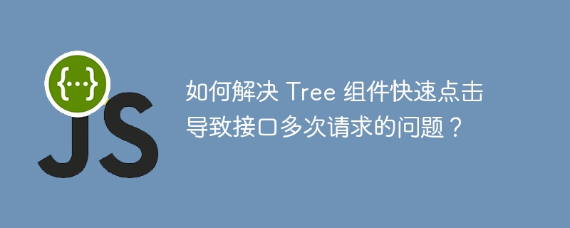 如何解决 Tree 组件快速点击导致接口多次请求的问题?