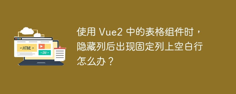 使用 Vue2 中的表格组件时,隐藏列后出现固定列上空白行怎么办?