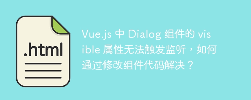 Vue.js 中 Dialog 组件的 visible 属性无法触发监听,如何通过修改组件代码解决?