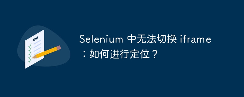 Selenium 中无法切换 iframe:如何进行定位?