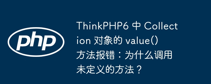 ThinkPHP6 中 Collection 对象的 value() 方法报错:为什么调用未定义的方法?