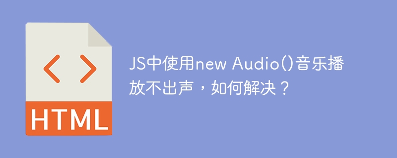 JS中使用new Audio()音乐播放不出声,如何解决?