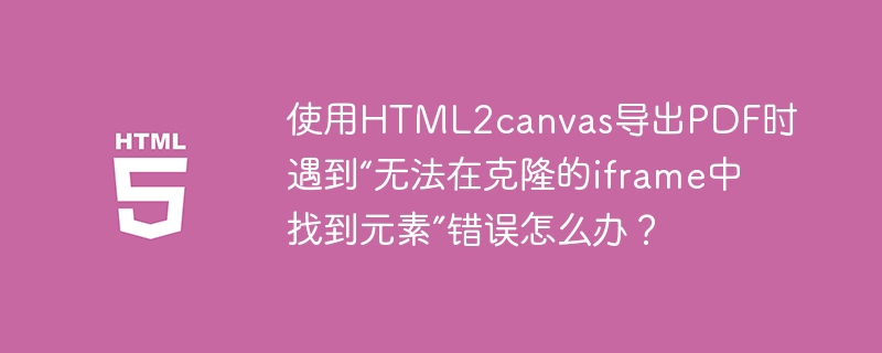 使用HTML2canvas导出PDF时遇到“无法在克隆的iframe中找到元素”错误怎么办?