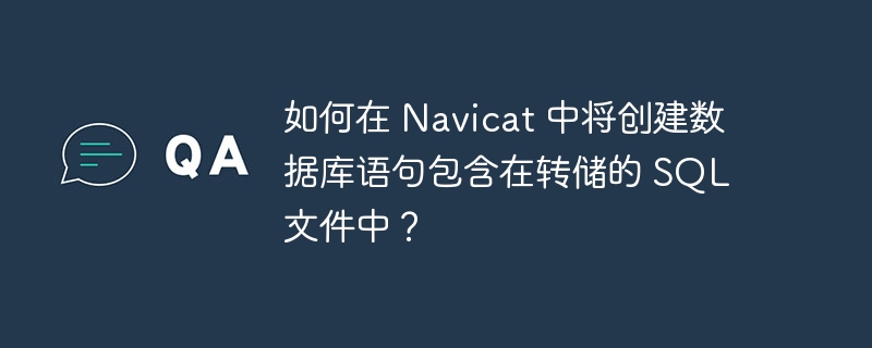 如何在 Navicat 中将创建数据库语句包含在转储的 SQL 文件中?
