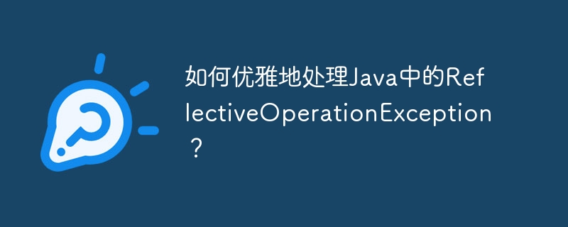 如何优雅地处理Java中的ReflectiveOperationException?