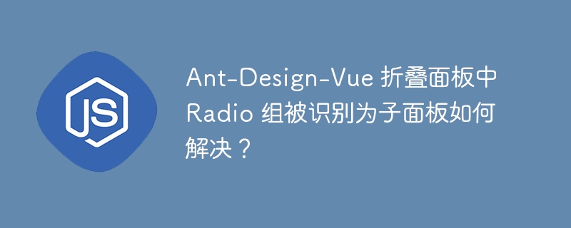 Ant-Design-Vue 折叠面板中 Radio 组被识别为子面板如何解决?