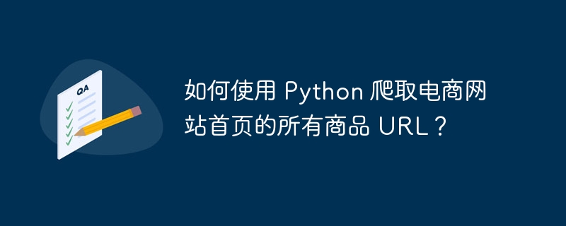 如何使用 Python 爬取电商网站首页的所有商品 URL?