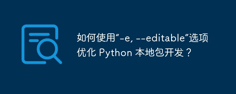 如何使用“-e, --editable”选项优化 Python 本地包开发?