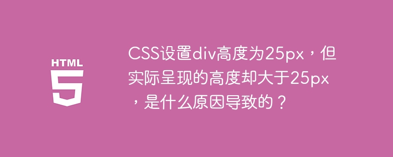 CSS设置div高度为25px,但实际呈现的高度却大于25px,是什么原因导致的?