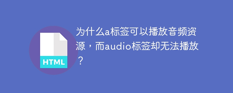 为什么a标签可以播放音频资源,而audio标签却无法播放?