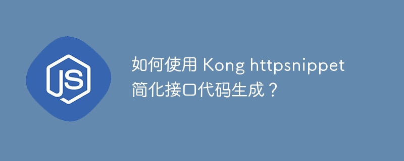 如何使用 Kong httpsnippet 简化接口代码生成?