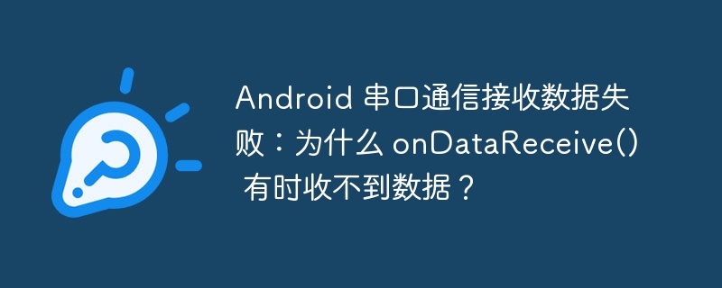 Android 串口通信接收数据失败:为什么 onDataReceive() 有时收不到数据?
