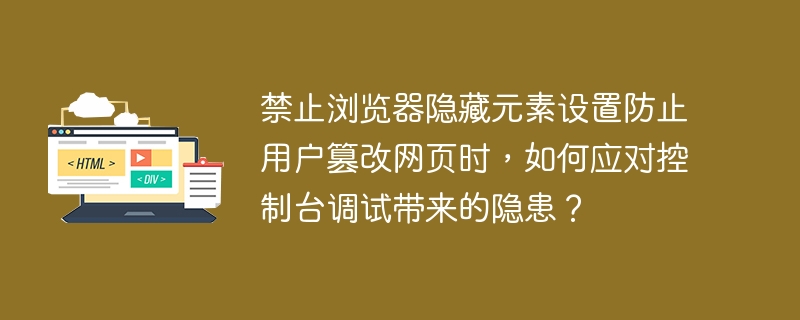 禁止浏览器隐藏元素设置防止用户篡改网页时,如何应对控制台调试带来的隐患?