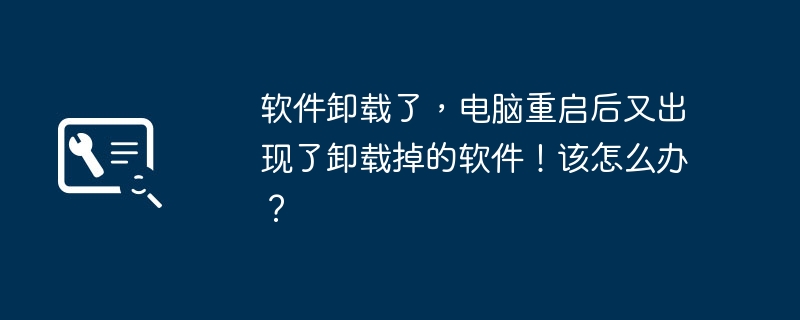软件卸载了,电脑重启后又出现了卸载掉的软件!该怎么办?