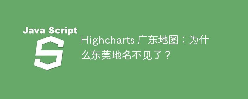 Highcharts 广东地图:为什么东莞地名不见了?