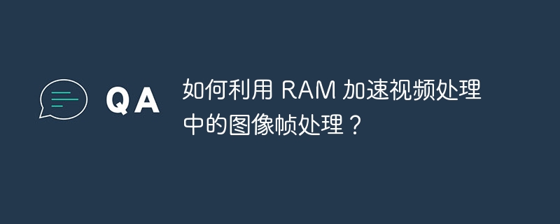 如何利用 RAM 加速视频处理中的图像帧处理?