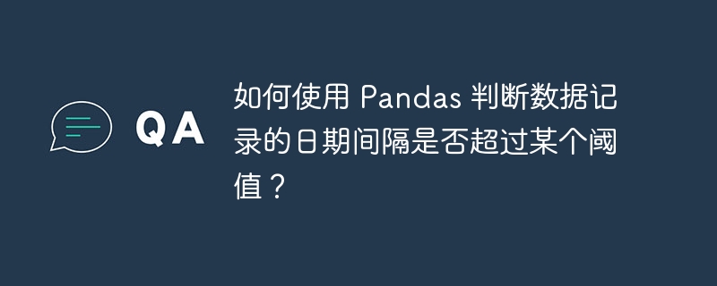 如何使用 Pandas 判断数据记录的日期间隔是否超过某个阈值?