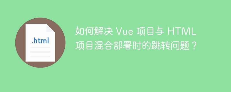 如何解决 Vue 项目与 HTML 项目混合部署时的跳转问题?