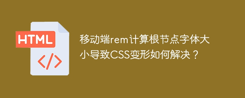移动端rem计算根节点字体大小导致CSS变形如何解决?