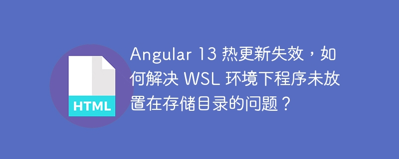 Angular 13 热更新失效,如何解决 WSL 环境下程序未放置在存储目录的问题?