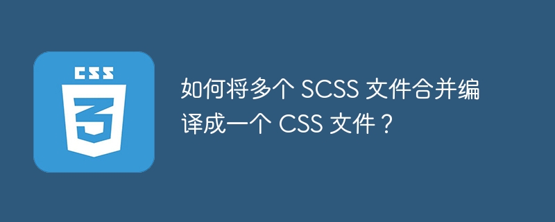 如何将多个 SCSS 文件合并编译成一个 CSS 文件?