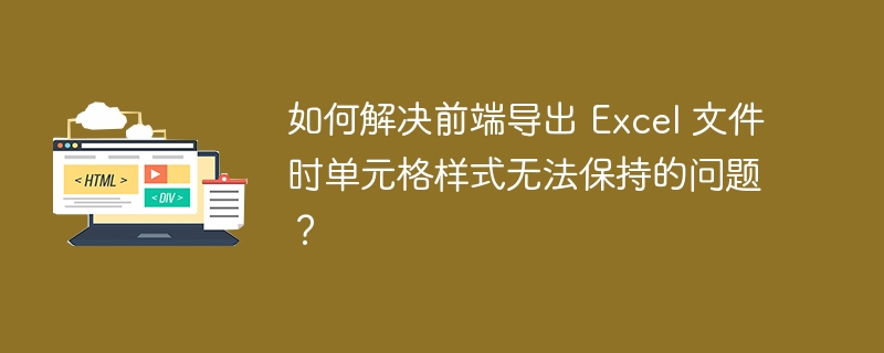 如何解决前端导出 Excel 文件时单元格样式无法保持的问题?