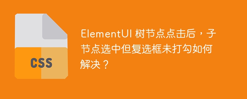 ElementUI 树节点点击后,子节点选中但复选框未打勾如何解决?