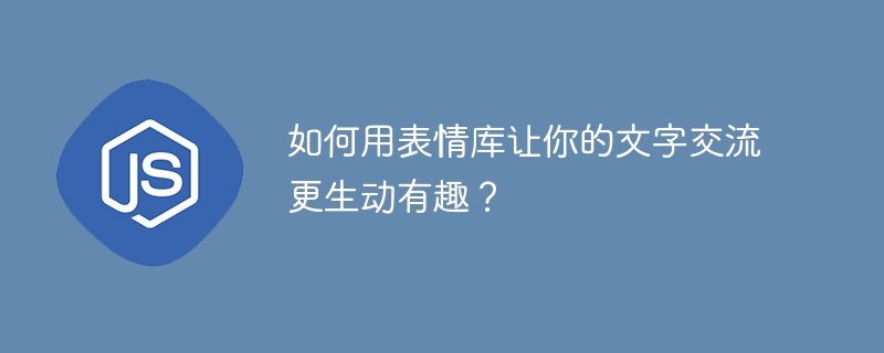 如何用表情库让你的文字交流更生动有趣?