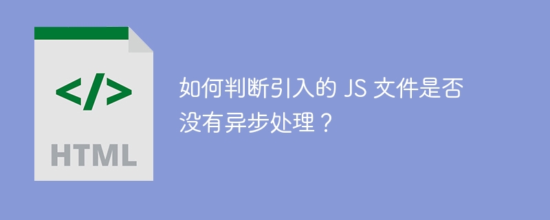 如何判断引入的 JS 文件是否没有异步处理?